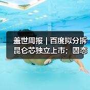 盖世周报 | 百度拟分拆昆仑芯独立上市；固态电池新国标征求意见（图3）