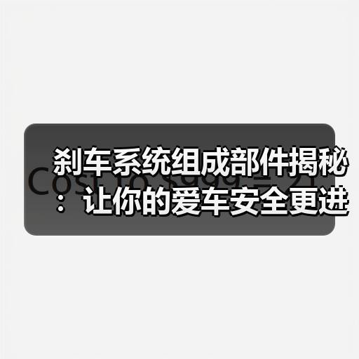 刹车系统组成部件揭秘:让你的爱车安全更进阶(图3) 刹车系统组成部件揭秘:让你的爱车安全更进阶(图3)