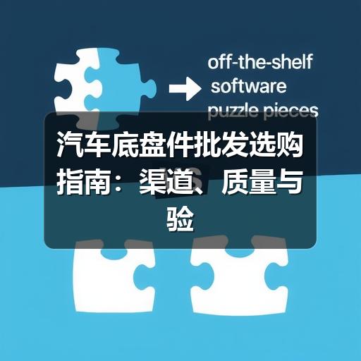 汽车底盘件批发选购指南：渠道、质量与验货要点