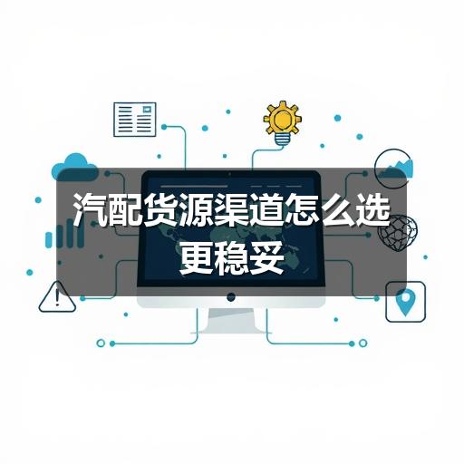 汽配货源渠道怎么选更稳妥