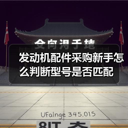 发动机配件采购新手怎么判断型号是否匹配